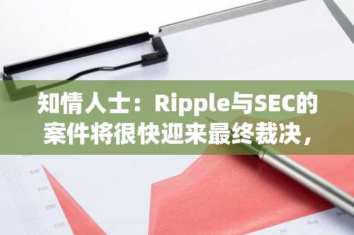 知情人士：Ripple与SEC的案件将很快迎来最终裁决，Ripple或不需要上缴巨额罚款