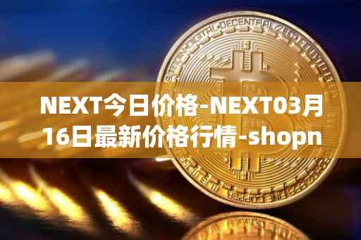 NEXT今日价格-NEXT03月16日最新价格行情-shopnext-nexttoken最新走势消息