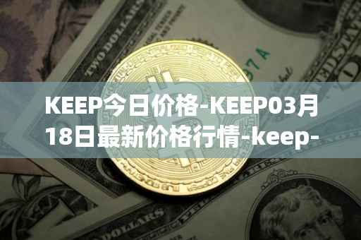 KEEP今日价格-KEEP03月18日最新价格行情-keep-network最新走势消息