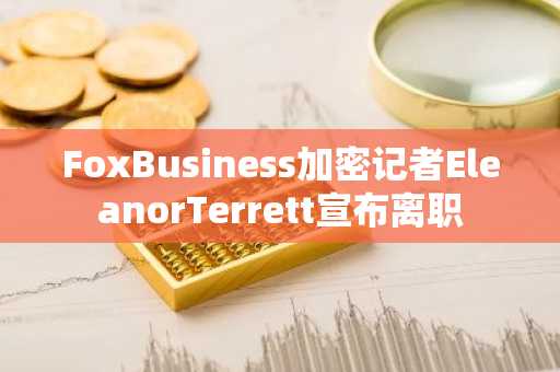 FoxBusiness加密记者EleanorTerrett宣布离职