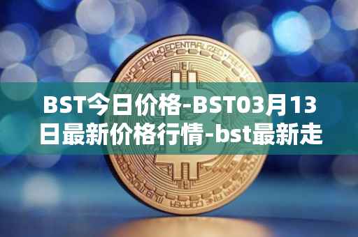 BST今日价格-BST03月13日最新价格行情-bst最新走势消息