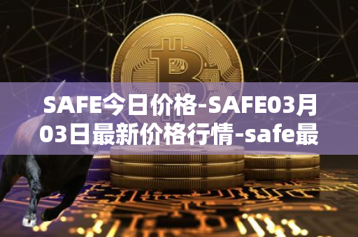 SAFE今日价格-SAFE03月03日最新价格行情-safe最新走势消息