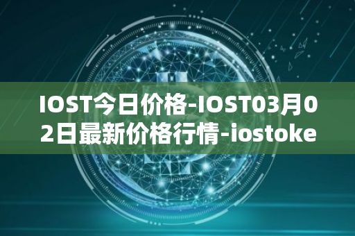 IOST今日价格-IOST03月02日最新价格行情-iostoken最新走势消息