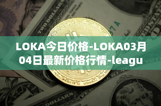 LOKA今日价格-LOKA03月04日最新价格行情-leagueofkingdomsarena最新走势消息