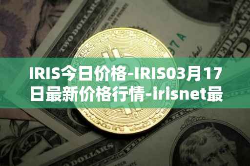 IRIS今日价格-IRIS03月17日最新价格行情-irisnet最新走势消息