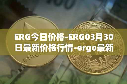 ERG今日价格-ERG03月30日最新价格行情-ergo最新走势消息