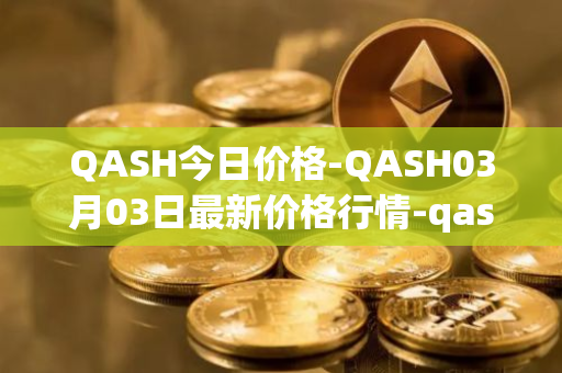 QASH今日价格-QASH03月03日最新价格行情-qash最新走势消息