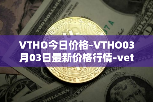 VTHO今日价格-VTHO03月03日最新价格行情-vethor-token最新走势消息