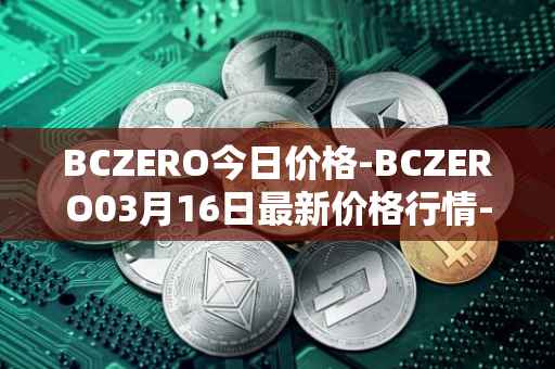 BCZERO今日价格-BCZERO03月16日最新价格行情-bczero最新走势消息