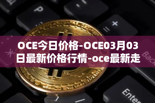 OCE今日价格-OCE03月03日最新价格行情-oce最新走势消息