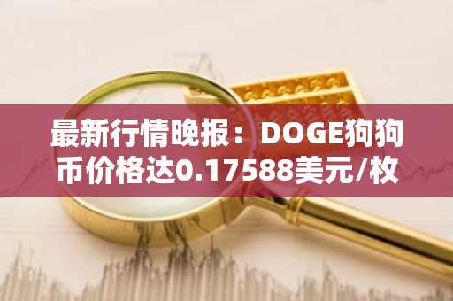 最新行情晚报：DOGE狗狗币价格达0.17588美元/枚，日内跌幅-3.03%