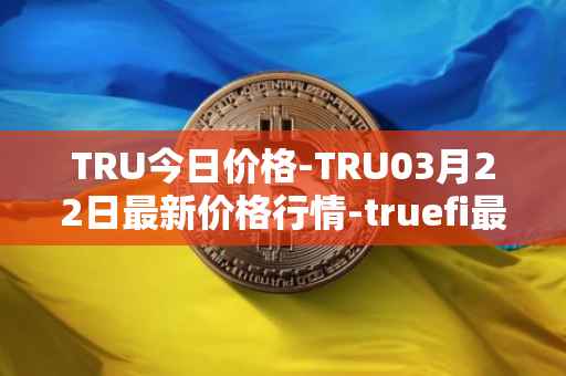 TRU今日价格-TRU03月22日最新价格行情-truefi最新走势消息