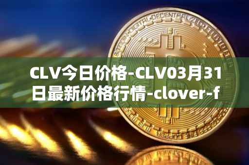 CLV今日价格-CLV03月31日最新价格行情-clover-finance最新走势消息