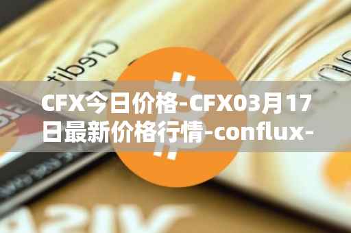 CFX今日价格-CFX03月17日最新价格行情-conflux-token最新走势消息