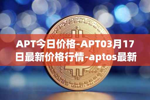APT今日价格-APT03月17日最新价格行情-aptos最新走势消息
