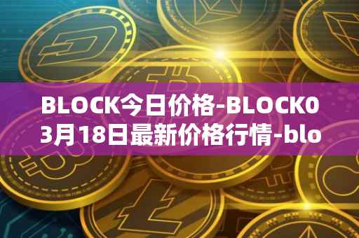 BLOCK今日价格-BLOCK03月18日最新价格行情-block最新走势消息