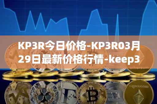 KP3R今日价格-KP3R03月29日最新价格行情-keep3rv1最新走势消息