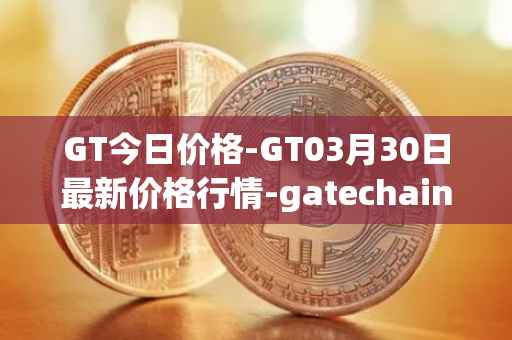 GT今日价格-GT03月30日最新价格行情-gatechain最新走势消息