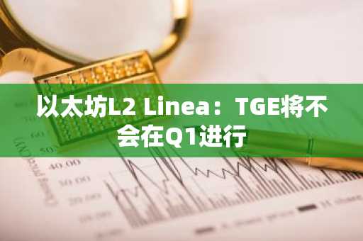 以太坊L2 Linea：TGE将不会在Q1进行