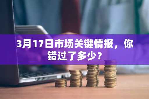 3月17日市场关键情报，你错过了多少？