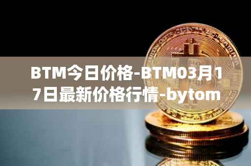 BTM今日价格-BTM03月17日最新价格行情-bytom最新走势消息