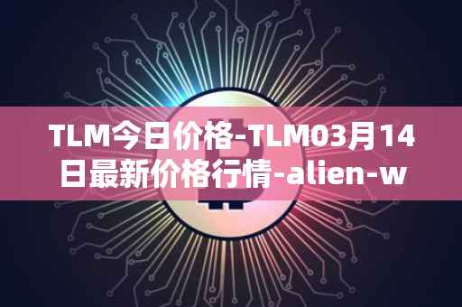 TLM今日价格-TLM03月14日最新价格行情-alien-worlds最新走势消息