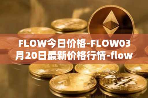 FLOW今日价格-FLOW03月20日最新价格行情-flow最新走势消息