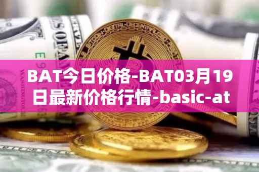 BAT今日价格-BAT03月19日最新价格行情-basic-attention-token最新走势消息