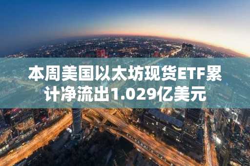 本周美国以太坊现货ETF累计净流出1.029亿美元