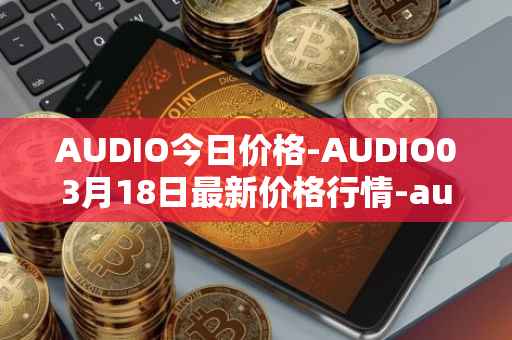 AUDIO今日价格-AUDIO03月18日最新价格行情-audius最新走势消息