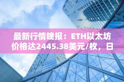 最新行情晚报：ETH以太坊价格达2445.38美元/枚，日内跌幅-1.03%