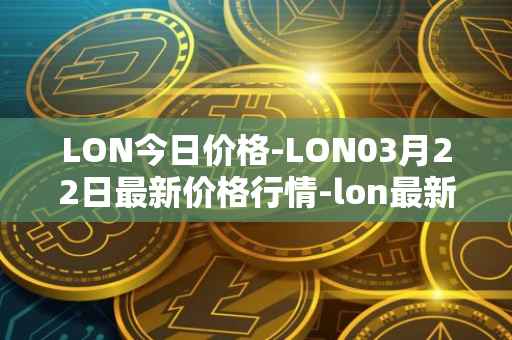 LON今日价格-LON03月22日最新价格行情-lon最新走势消息
