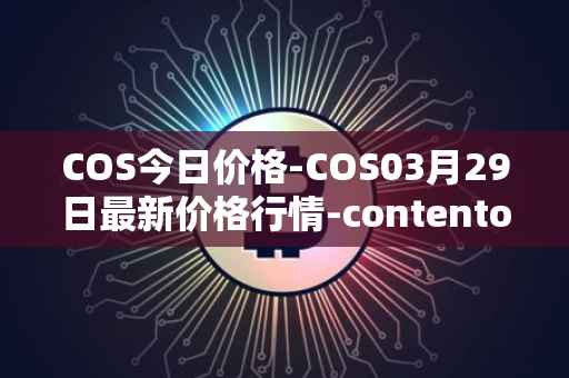 COS今日价格-COS03月29日最新价格行情-contentos最新走势消息