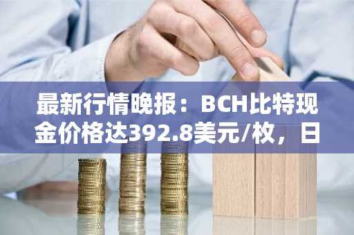最新行情晚报：BCH比特现金价格达392.8美元/枚，日内涨幅3.50%