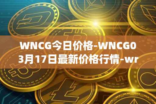 WNCG今日价格-WNCG03月17日最新价格行情-wrapped-ncg最新走势消息