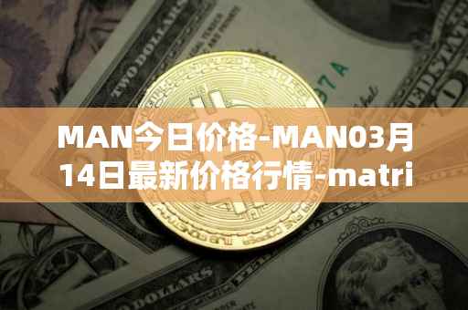 MAN今日价格-MAN03月14日最新价格行情-matrix-ai-network最新走势消息
