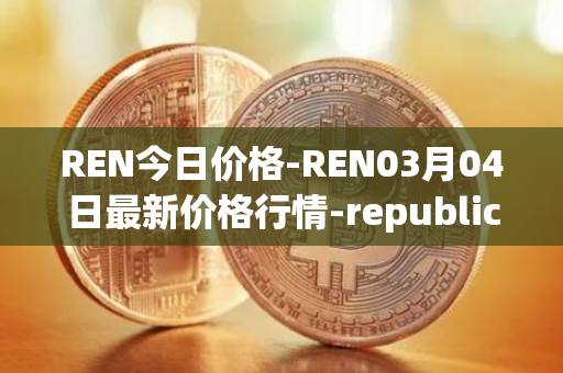 REN今日价格-REN03月04日最新价格行情-republic-protocol最新走势消息
