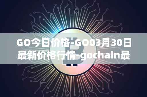 GO今日价格-GO03月30日最新价格行情-gochain最新走势消息