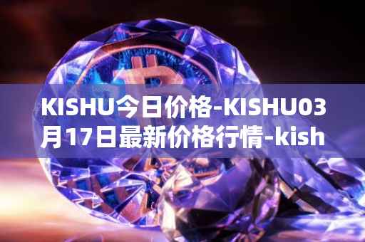 KISHU今日价格-KISHU03月17日最新价格行情-kishu-inu最新走势消息