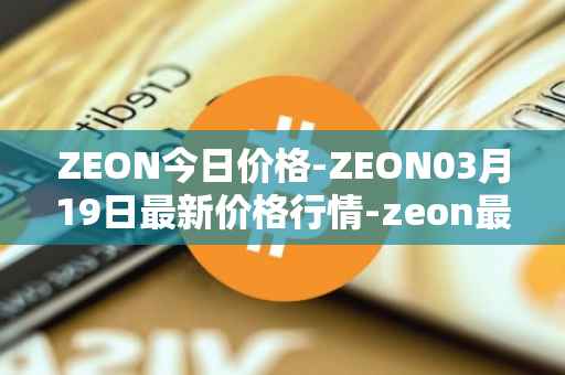 ZEON今日价格-ZEON03月19日最新价格行情-zeon最新走势消息