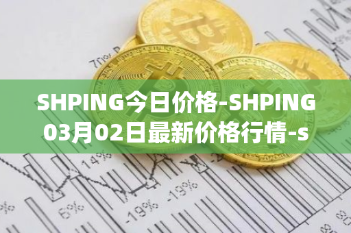 SHPING今日价格-SHPING03月02日最新价格行情-shping最新走势消息