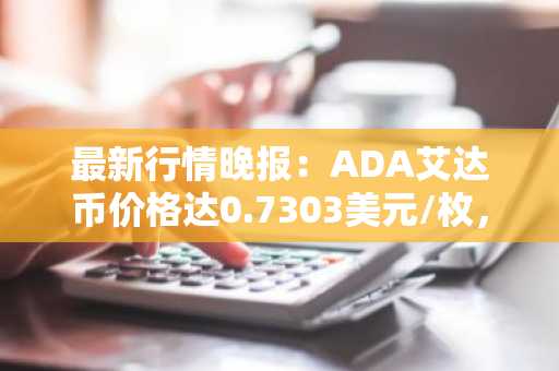 最新行情晚报：ADA艾达币价格达0.7303美元/枚，日内涨幅2.01%