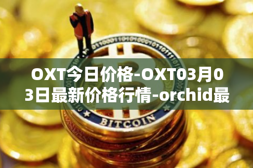 OXT今日价格-OXT03月03日最新价格行情-orchid最新走势消息