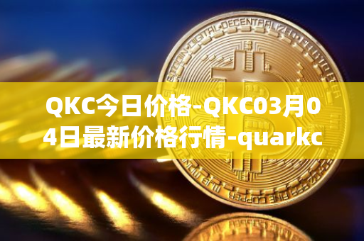 QKC今日价格-QKC03月04日最新价格行情-quarkchain最新走势消息
