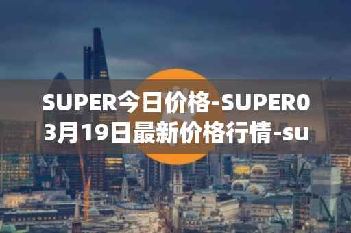 SUPER今日价格-SUPER03月19日最新价格行情-superfarm最新走势消息
