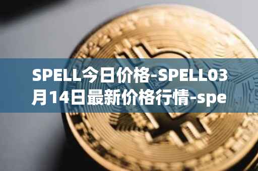 SPELL今日价格-SPELL03月14日最新价格行情-spell-token最新走势消息