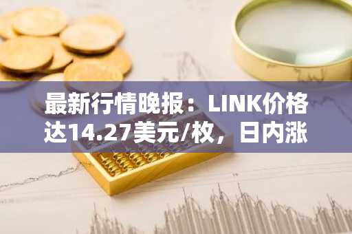 最新行情晚报：LINK价格达14.27美元/枚，日内涨幅2.00%