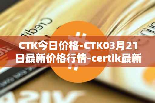 CTK今日价格-CTK03月21日最新价格行情-certik最新走势消息
