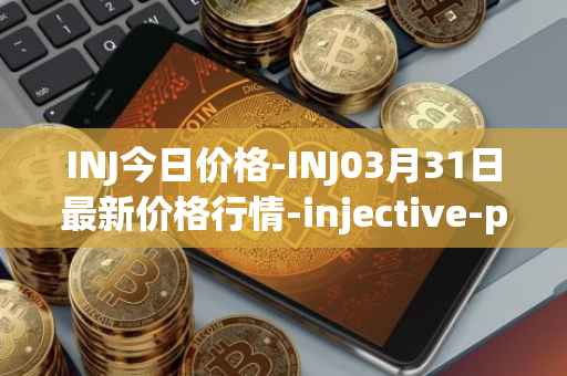 INJ今日价格-INJ03月31日最新价格行情-injective-protocol最新走势消息