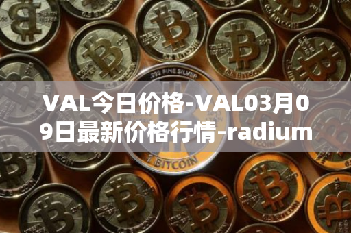 VAL今日价格-VAL03月09日最新价格行情-radium最新走势消息